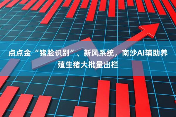 点点金 “猪脸识别”、新风系统，南沙AI辅助养殖生猪大批量出栏