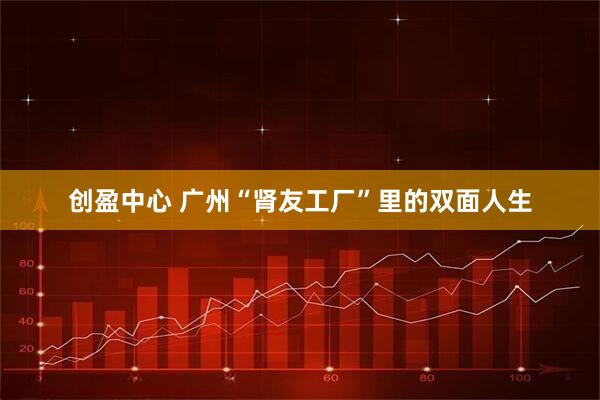 创盈中心 广州“肾友工厂”里的双面人生