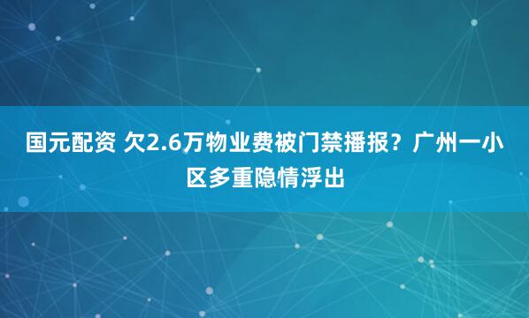 国元配资 欠2.6万物业费被门禁播报？广州一小区多重隐情浮出