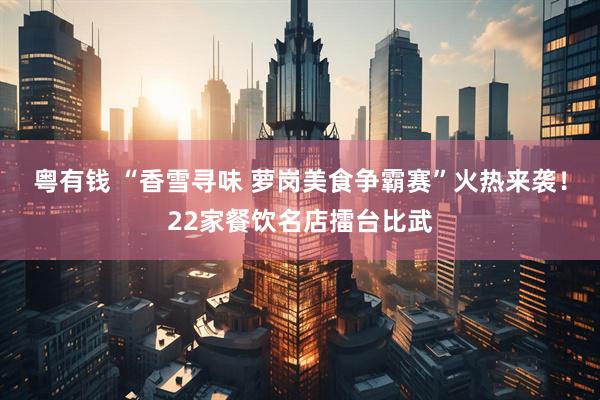 粤有钱 “香雪寻味 萝岗美食争霸赛”火热来袭！22家餐饮名店擂台比武