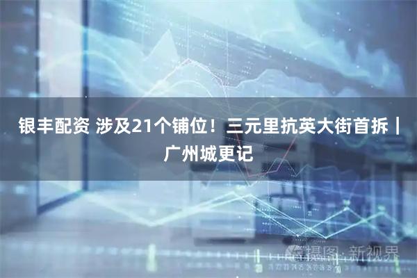 银丰配资 涉及21个铺位！三元里抗英大街首拆｜广州城更记