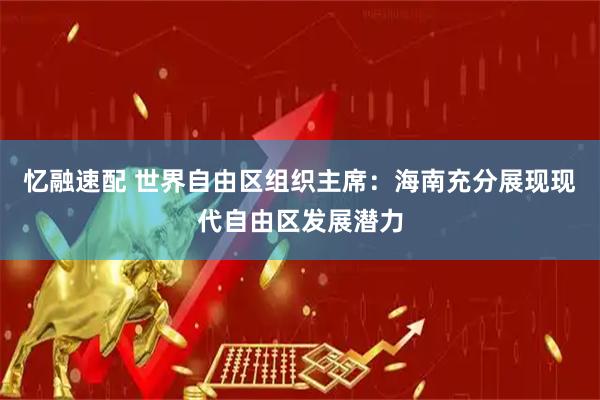 忆融速配 世界自由区组织主席：海南充分展现现代自由区发展潜力