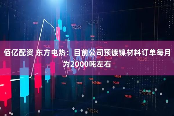 佰亿配资 东方电热：目前公司预镀镍材料订单每月为2000吨左右
