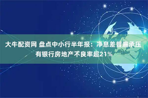 大牛配资网 盘点中小行半年报：净息差普遍承压 有银行房地产不良率超21%
