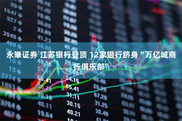 永崋证券 江苏银行登顶 12家银行跻身“万亿城商行俱乐部”