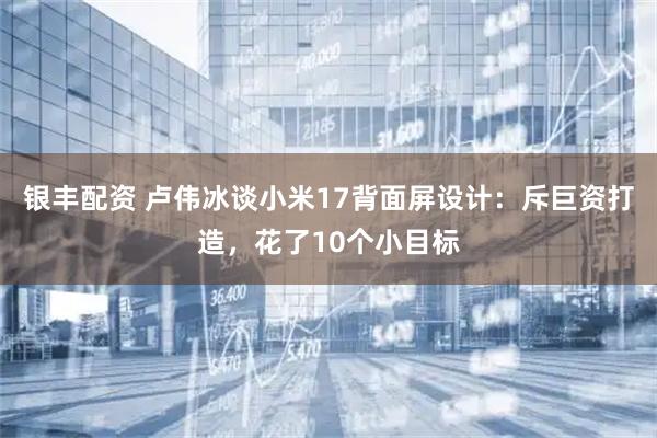 银丰配资 卢伟冰谈小米17背面屏设计：斥巨资打造，花了10个小目标