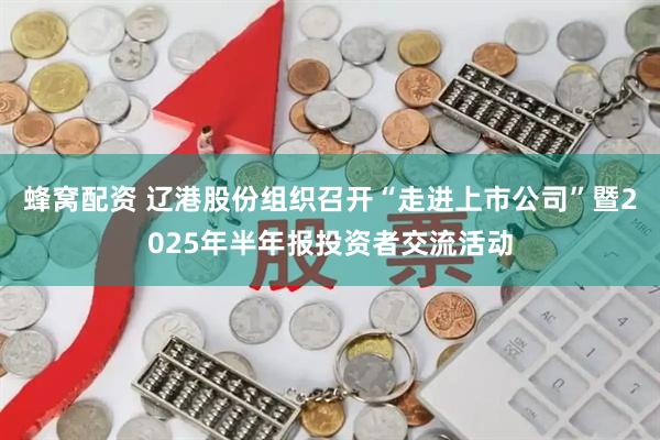 蜂窝配资 辽港股份组织召开“走进上市公司”暨2025年半年报投资者交流活动