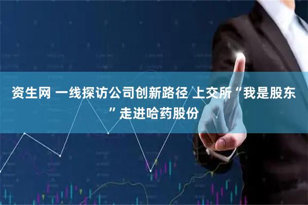 资生网 一线探访公司创新路径 上交所“我是股东”走进哈药股份