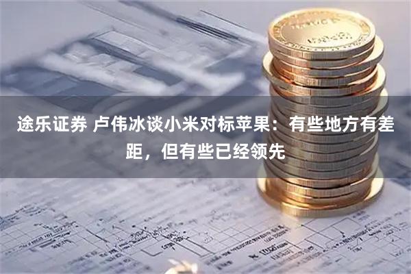 途乐证券 卢伟冰谈小米对标苹果：有些地方有差距，但有些已经领先