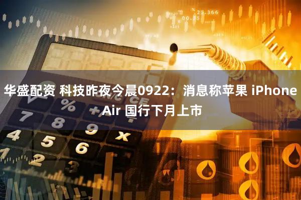 华盛配资 科技昨夜今晨0922：消息称苹果 iPhone Air 国行下月上市