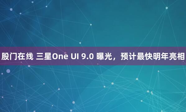 股门在线 三星One UI 9.0 曝光，预计最快明年亮相