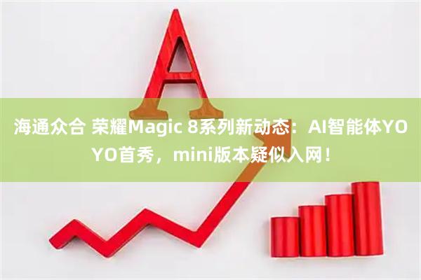 海通众合 荣耀Magic 8系列新动态：AI智能体YOYO首秀，mini版本疑似入网！