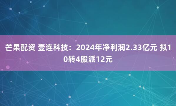 芒果配资 壹连科技：2024年净利润2.33亿元 拟10转4股派12元