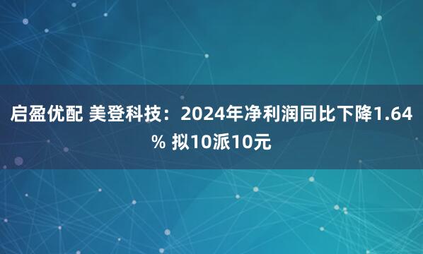 启盈优配 美登科技：2024年净利润同比下降1.64% 拟10派10元