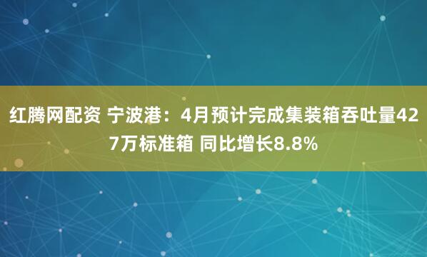 红腾网配资 宁波港：4月预计完成集装箱吞吐量427万标准箱 同比增长8.8%