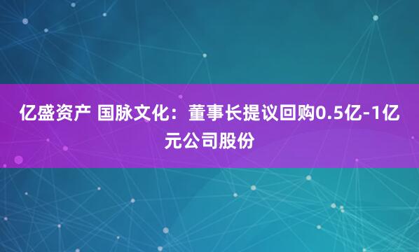 亿盛资产 国脉文化：董事长提议回购0.5亿-1亿元公司股份