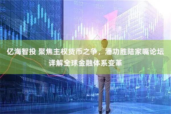 亿海智投 聚焦主权货币之争，潘功胜陆家嘴论坛详解全球金融体系变革