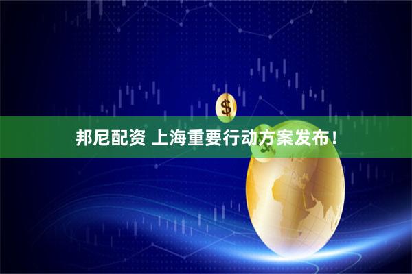 邦尼配资 上海重要行动方案发布！