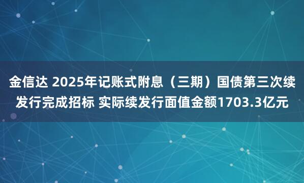 金信达 2025年记账式附息（三期）国债第三次续发行完成招标 实际续发行面值金额1703.3亿元