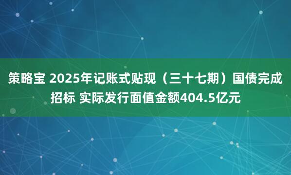 策略宝 2025年记账式贴现（三十七期）国债完成招标 实际发行面值金额404.5亿元