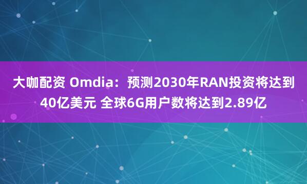 大咖配资 Omdia：预测2030年RAN投资将达到40亿美元 全球6G用户数将达到2.89亿