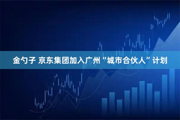 金勺子 京东集团加入广州“城市合伙人”计划