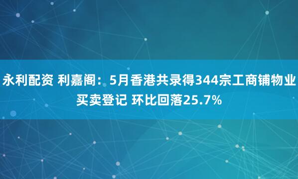永利配资 利嘉阁：5月香港共录得344宗工商铺物业买卖登记 环比回落25.7%