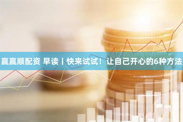 赢赢顺配资 早读丨快来试试！让自己开心的6种方法