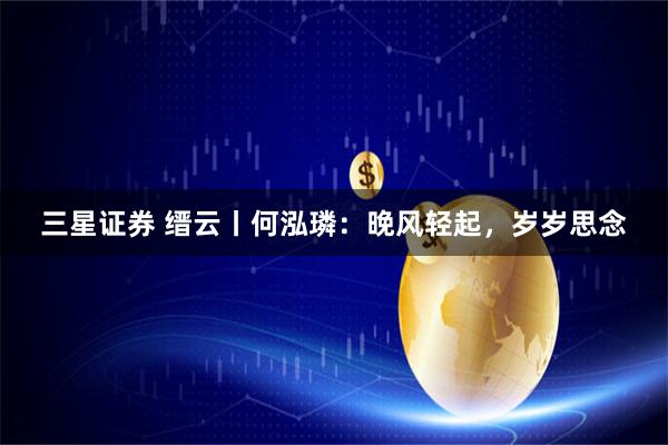 三星证券 缙云丨何泓璘：晚风轻起，岁岁思念