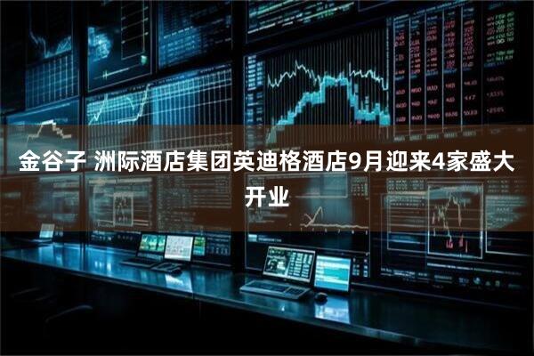 金谷子 洲际酒店集团英迪格酒店9月迎来4家盛大开业
