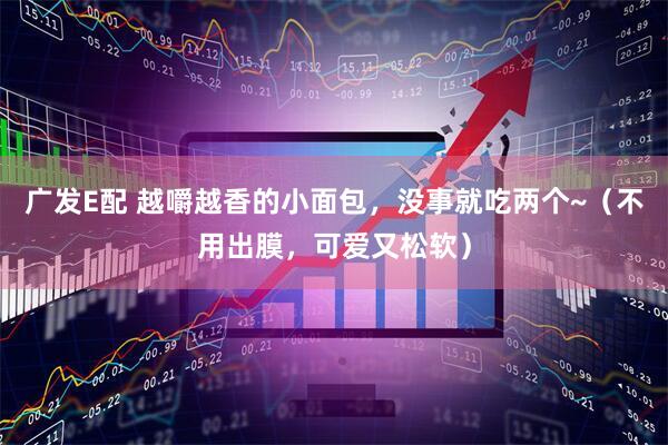 广发E配 越嚼越香的小面包，没事就吃两个~（不用出膜，可爱又松软）