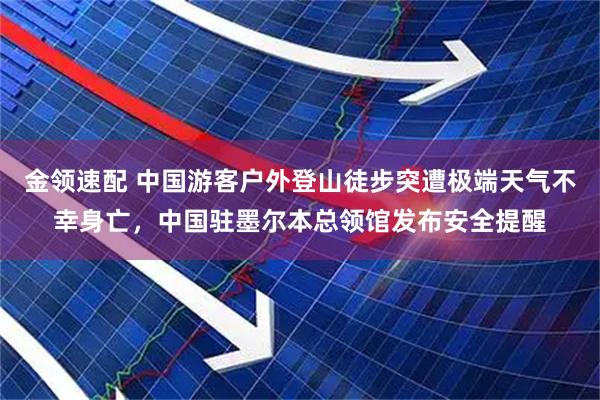 金领速配 中国游客户外登山徒步突遭极端天气不幸身亡，中国驻墨尔本总领馆发布安全提醒