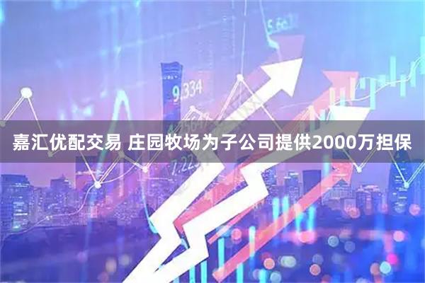 嘉汇优配交易 庄园牧场为子公司提供2000万担保