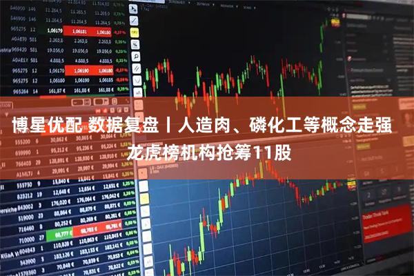博星优配 数据复盘丨人造肉、磷化工等概念走强   龙虎榜机构抢筹11股