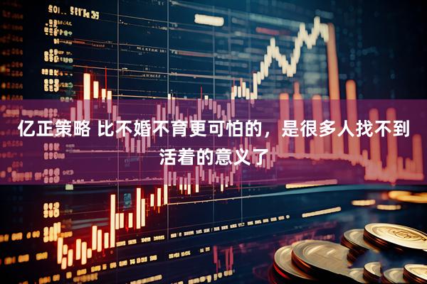 亿正策略 比不婚不育更可怕的，是很多人找不到活着的意义了
