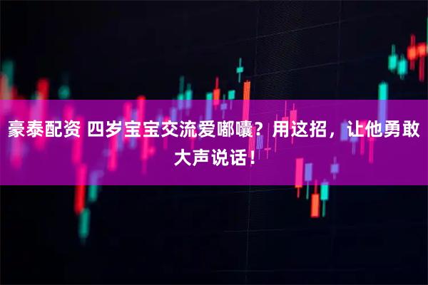 豪泰配资 四岁宝宝交流爱嘟囔？用这招，让他勇敢大声说话！