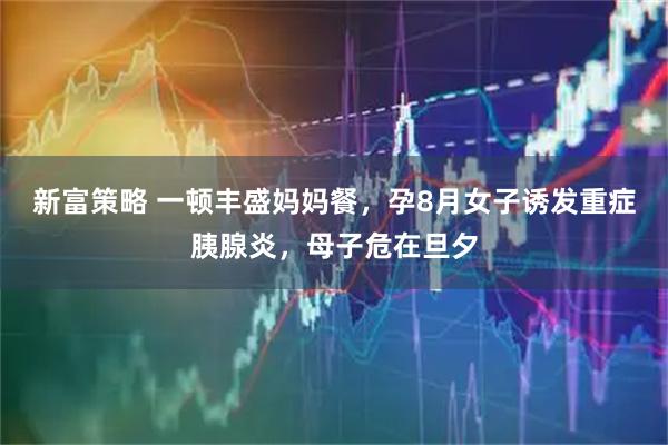 新富策略 一顿丰盛妈妈餐，孕8月女子诱发重症胰腺炎，母子危在旦夕