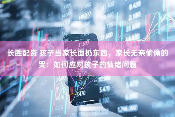 长胜配资 孩子当家长面扔东西，家长无奈偷偷的哭：如何应对孩子的情绪问题