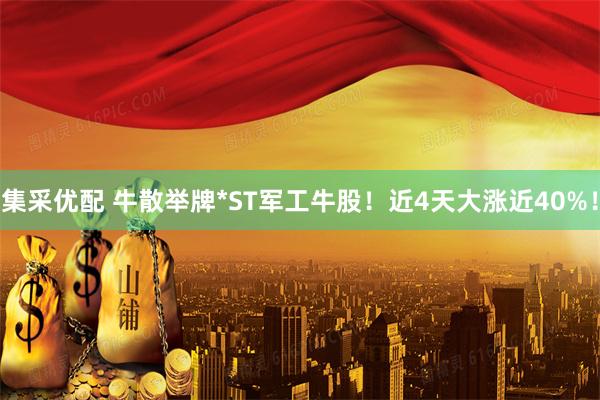 集采优配 牛散举牌*ST军工牛股！近4天大涨近40%！