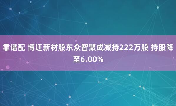 靠谱配 博迁新材股东众智聚成减持222万股 持股降至6.00%
