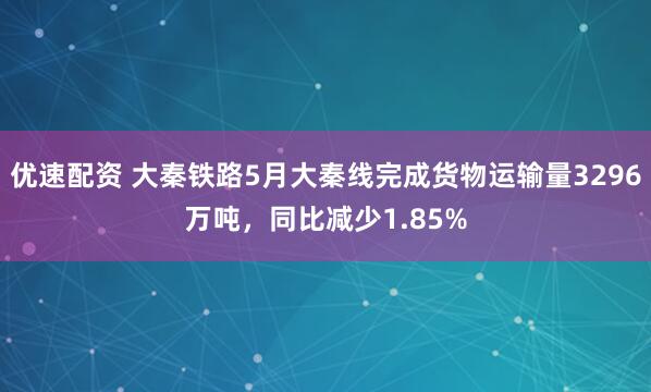 优速配资 大秦铁路5月大秦线完成货物运输量3296万吨，同比减少1.85%