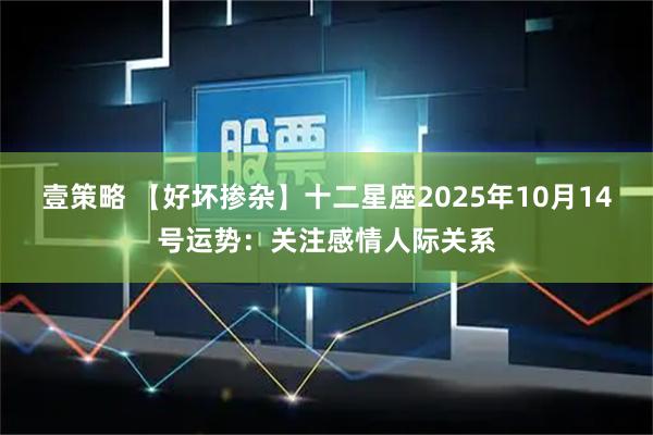 壹策略 【好坏掺杂】十二星座2025年10月14号运势：关注感情人际关系