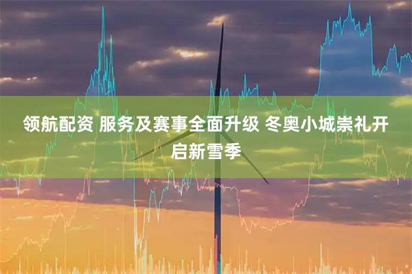 领航配资 服务及赛事全面升级 冬奥小城崇礼开启新雪季