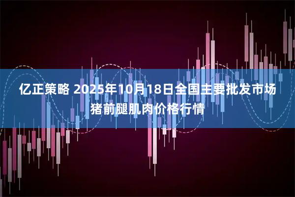 亿正策略 2025年10月18日全国主要批发市场猪前腿肌肉价格行情