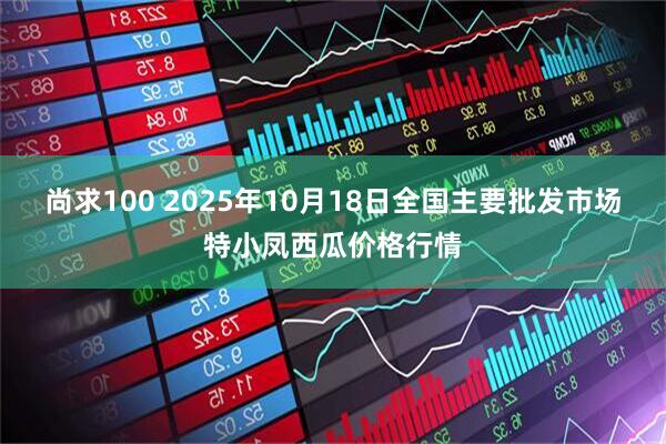 尚求100 2025年10月18日全国主要批发市场特小凤西瓜价格行情