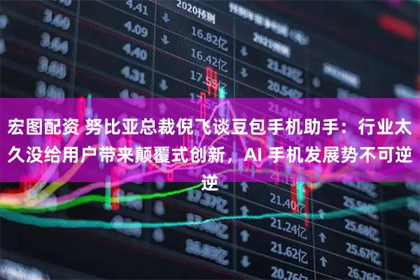 宏图配资 努比亚总裁倪飞谈豆包手机助手：行业太久没给用户带来颠覆式创新，AI 手机发展势不可逆