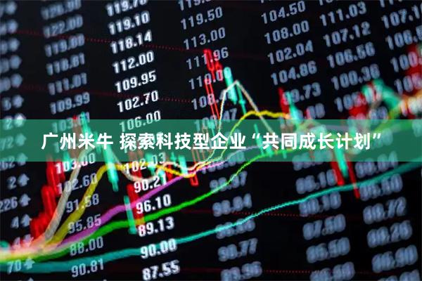 广州米牛 探索科技型企业“共同成长计划”