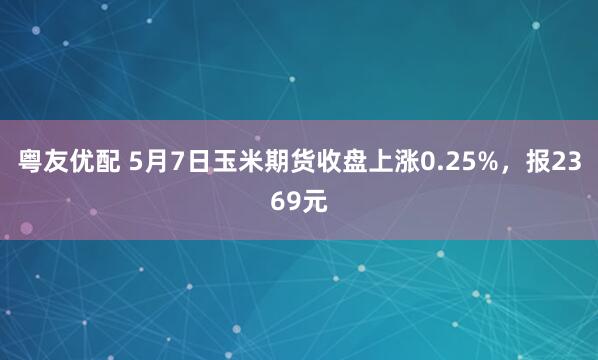 粤友优配 5月7日玉米期货收盘上涨0.25%，报2369元