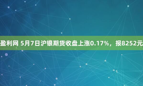 盈利网 5月7日沪银期货收盘上涨0.17%，报8252元