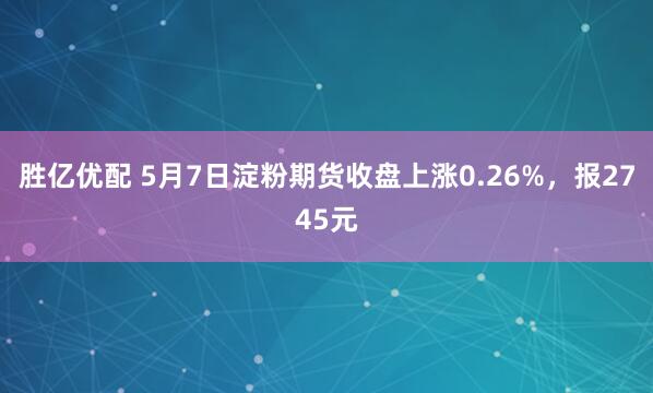 胜亿优配 5月7日淀粉期货收盘上涨0.26%，报2745元